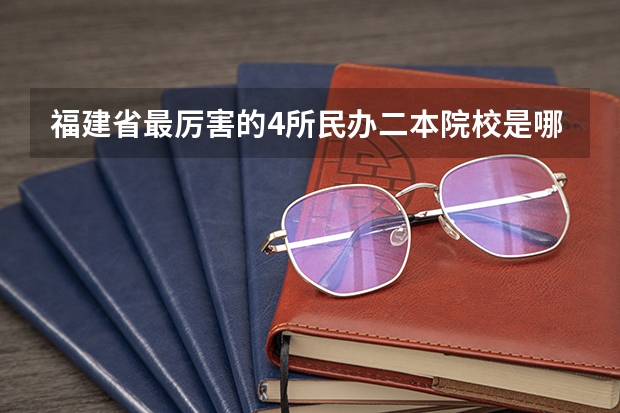 福建省最厉害的4所民办二本院校是哪几所？ 福建十大最好的民办二本大学 福建民办大学排行榜