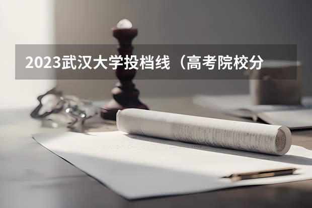 2023武汉大学投档线（高考院校分数位次表）