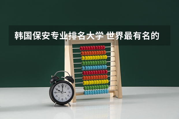 韩国保安专业排名大学 世界最有名的保安服务公司有哪些？