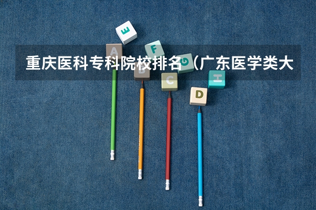 重庆医科专科院校排名（广东医学类大专院校排名）