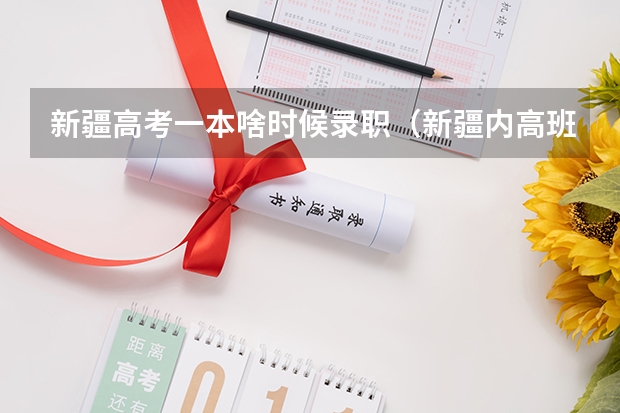 新疆高考一本啥时候录职（新疆内高班高考录取政策）