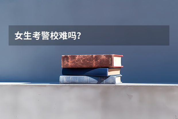 女生考警校难吗？