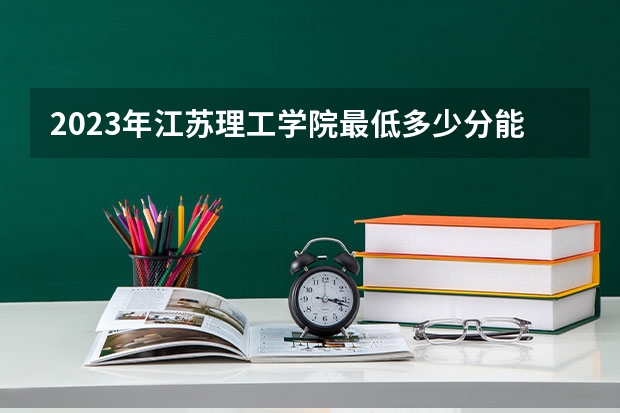 2023年江苏理工学院最低多少分能录取 江苏历年录取分数线