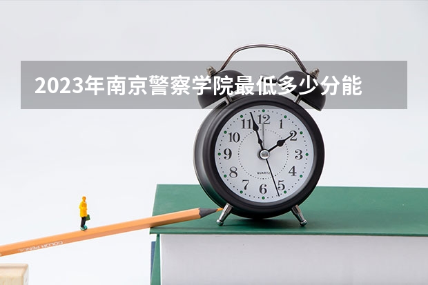 2023年南京警察学院最低多少分能录取 江苏历年录取分数线