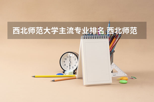 西北师范大学主流专业排名 西北师范大学好就业的专业有哪些