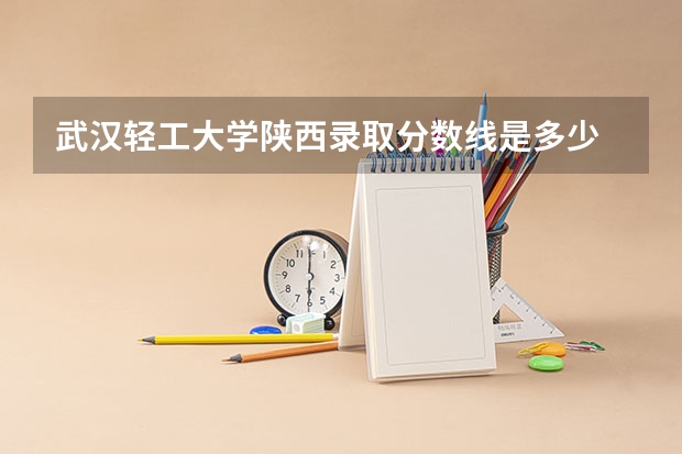武汉轻工大学陕西录取分数线是多少 武汉轻工大学陕西招多少人