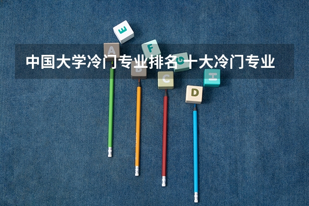 中国大学冷门专业排名 十大冷门专业