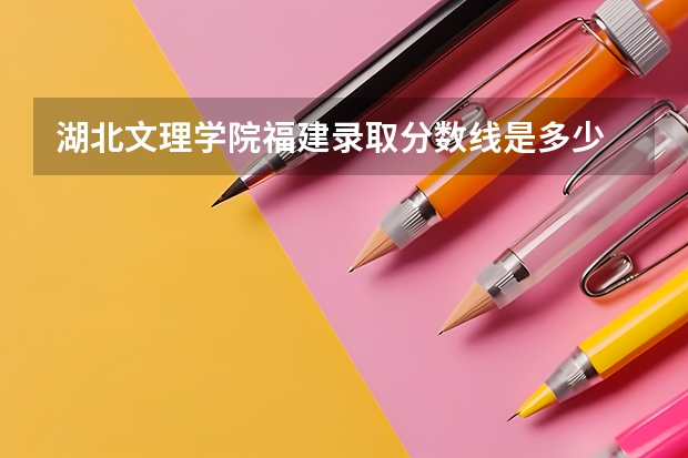 湖北文理学院福建录取分数线是多少 湖北文理学院福建招多少人