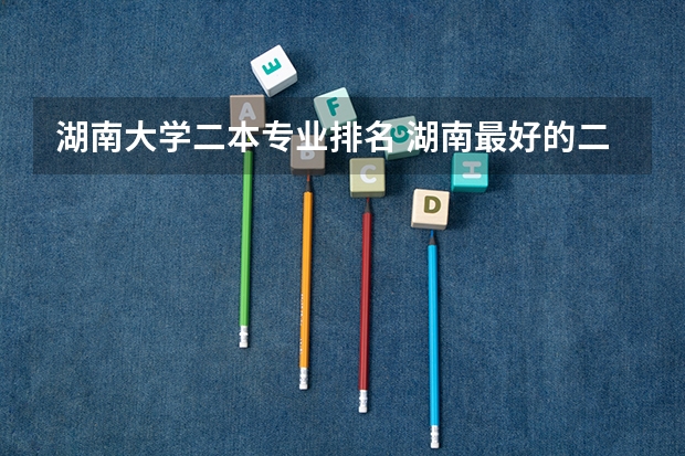 湖南大学二本专业排名 湖南最好的二本大学排名