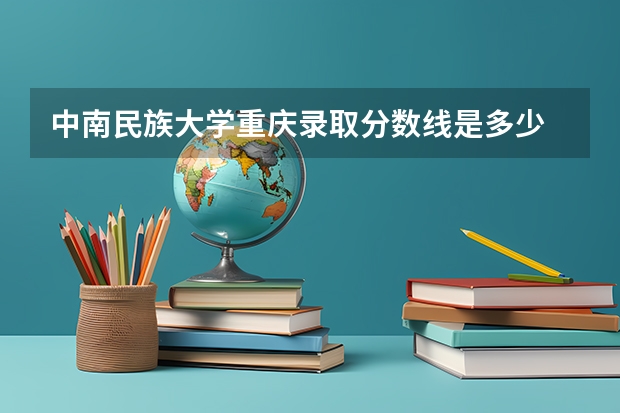 中南民族大学重庆录取分数线是多少 中南民族大学重庆招多少人