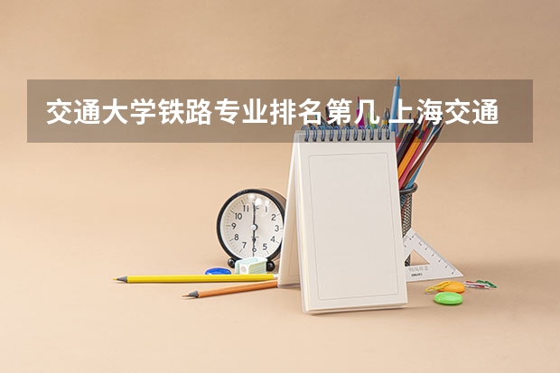 交通大学铁路专业排名第几 上海交通大学专业排名