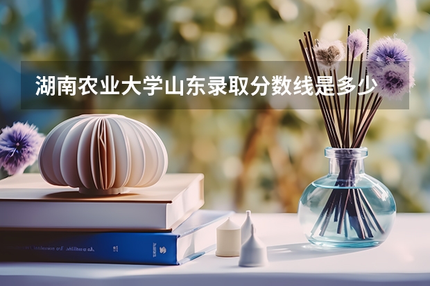 湖南农业大学山东录取分数线是多少 湖南农业大学山东招多少人