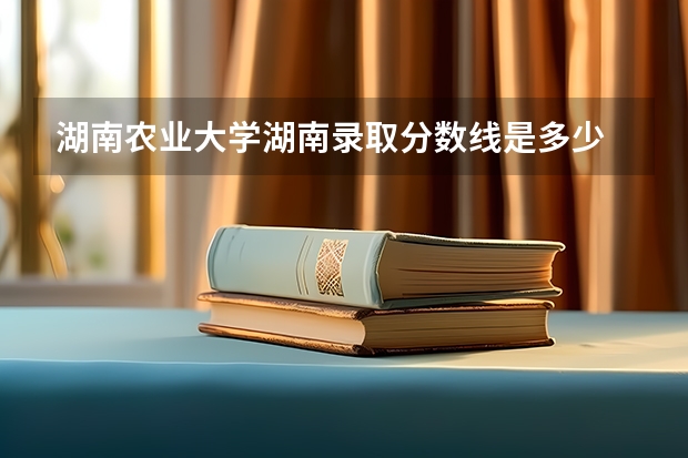 湖南农业大学湖南录取分数线是多少 湖南农业大学湖南招多少人