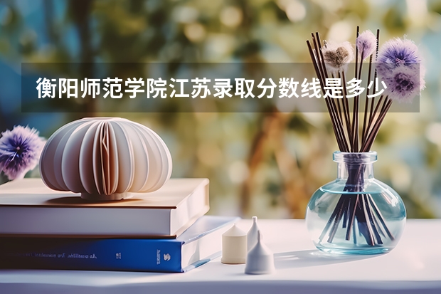 衡阳师范学院江苏录取分数线是多少 衡阳师范学院江苏招多少人