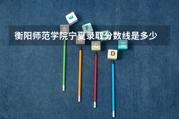 衡阳师范学院宁夏录取分数线是多少 衡阳师范学院宁夏招多少人