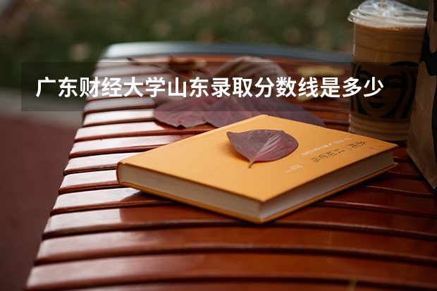 广东财经大学山东录取分数线是多少 广东财经大学山东招多少人