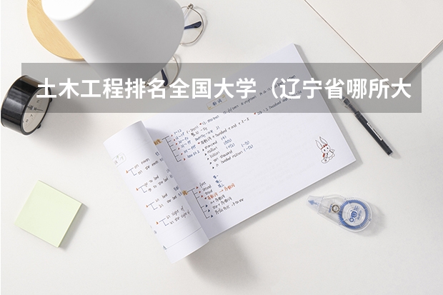 土木工程排名全国大学（辽宁省哪所大学的土木工程专业好）