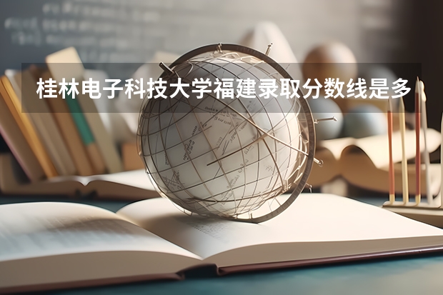 桂林电子科技大学福建录取分数线是多少 桂林电子科技大学福建招多少人