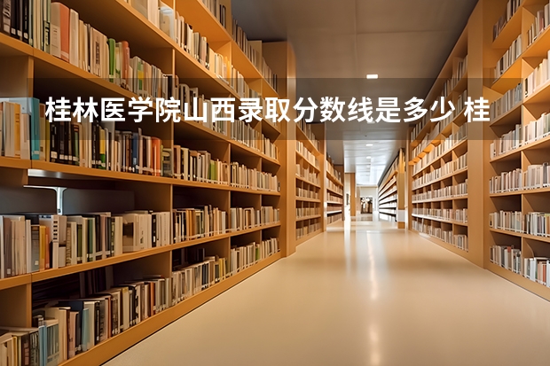 桂林医学院山西录取分数线是多少 桂林医学院山西招多少人