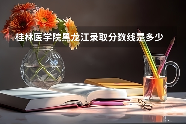 桂林医学院黑龙江录取分数线是多少 桂林医学院黑龙江招多少人