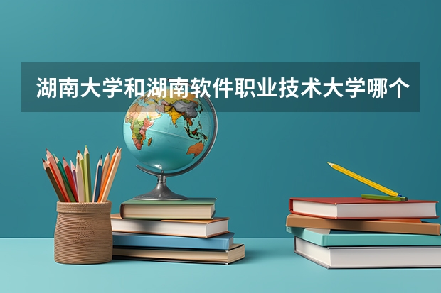 湖南大学和湖南软件职业技术大学哪个更好 历年录取分数线对比