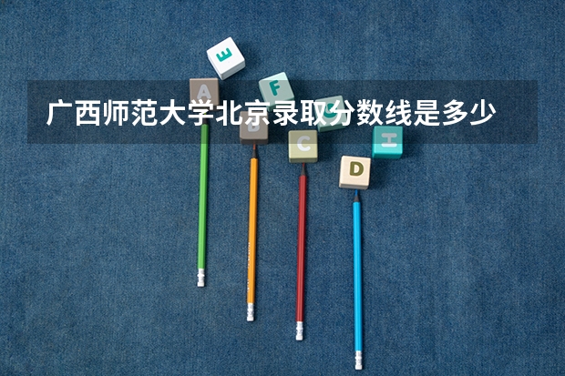 广西师范大学北京录取分数线是多少 广西师范大学北京招多少人