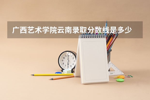 广西艺术学院云南录取分数线是多少 广西艺术学院云南招多少人