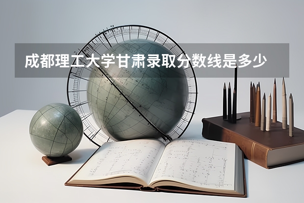 成都理工大学甘肃录取分数线是多少 成都理工大学甘肃招多少人