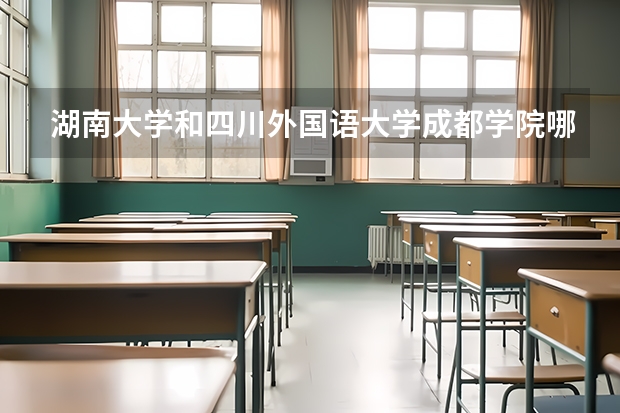 湖南大学和四川外国语大学成都学院哪个更好 历年录取分数线对比