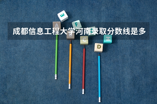 成都信息工程大学河南录取分数线是多少 成都信息工程大学河南招多少人