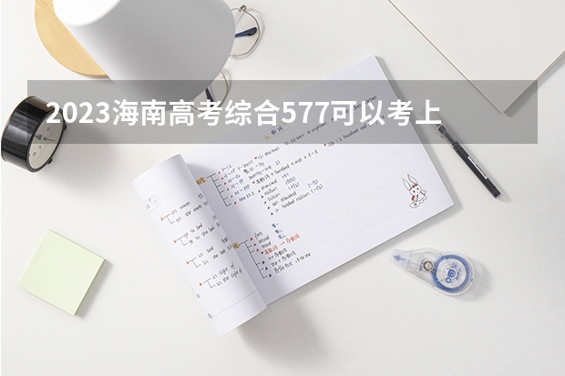 2023海南高考综合577可以考上什么大学