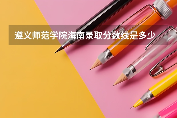 遵义师范学院海南录取分数线是多少 遵义师范学院海南招多少人