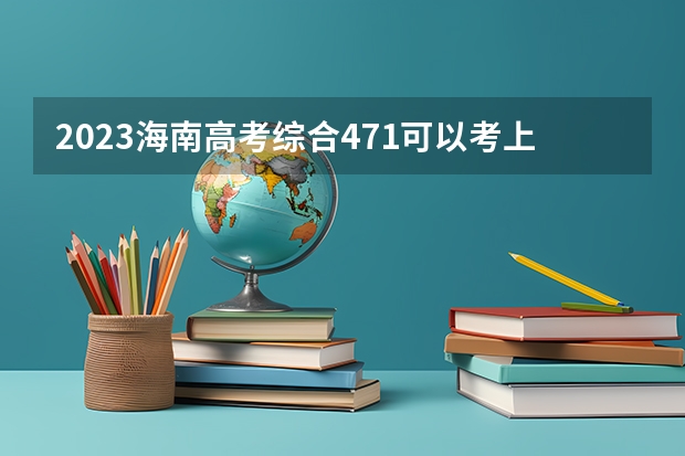 2023海南高考综合471可以考上什么大学
