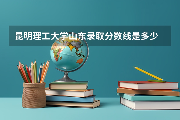 昆明理工大学山东录取分数线是多少 昆明理工大学山东招多少人