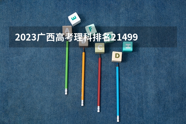 2023广西高考理科排名214993的考生报什么大学 大学往年录取分数线