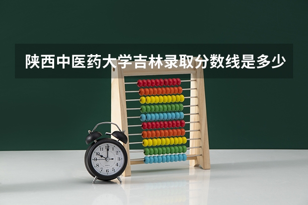 陕西中医药大学吉林录取分数线是多少 陕西中医药大学吉林招多少人