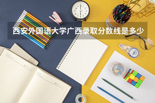 西安外国语大学广西录取分数线是多少 西安外国语大学广西招多少人