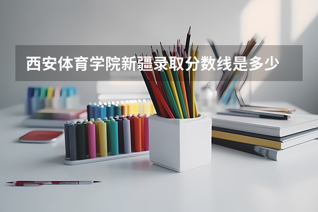 西安体育学院新疆录取分数线是多少 西安体育学院新疆招多少人