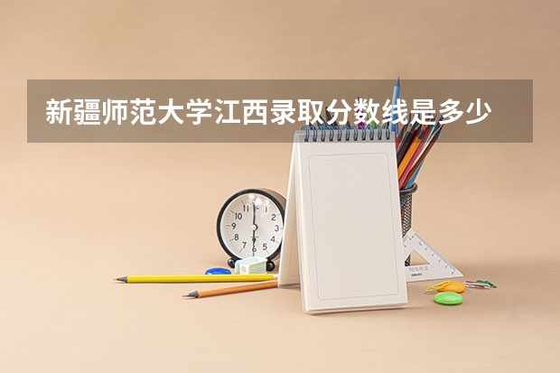 新疆师范大学江西录取分数线是多少 新疆师范大学江西招多少人