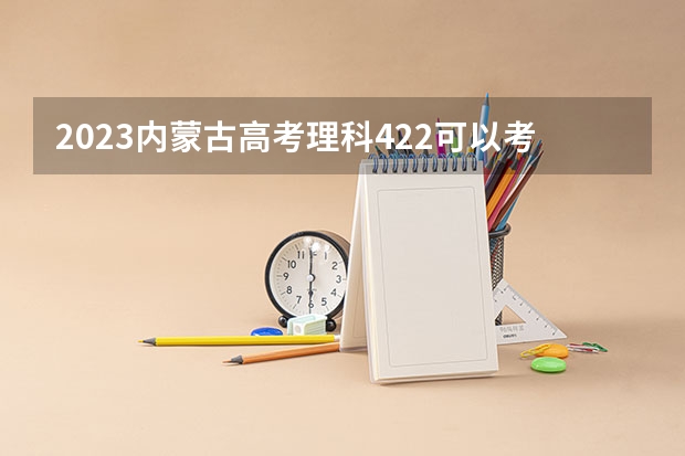 2023内蒙古高考理科422可以考上什么大学