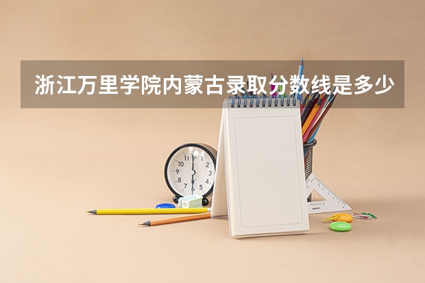 浙江万里学院内蒙古录取分数线是多少 浙江万里学院内蒙古招多少人