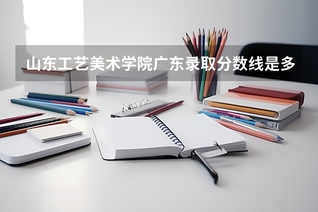 山东工艺美术学院广东录取分数线是多少 山东工艺美术学院广东招多少人