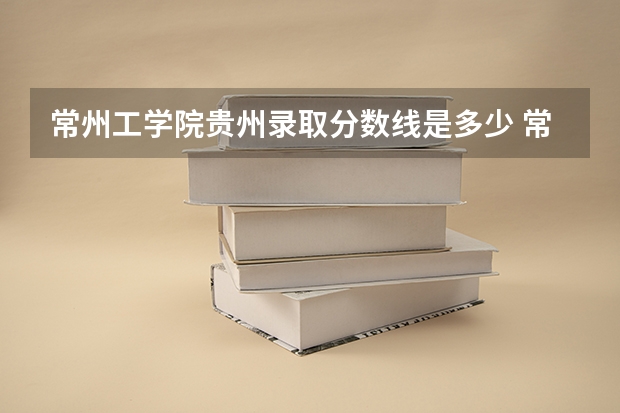 常州工学院贵州录取分数线是多少 常州工学院贵州招多少人