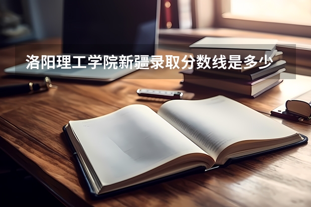 洛阳理工学院新疆录取分数线是多少 洛阳理工学院新疆招多少人