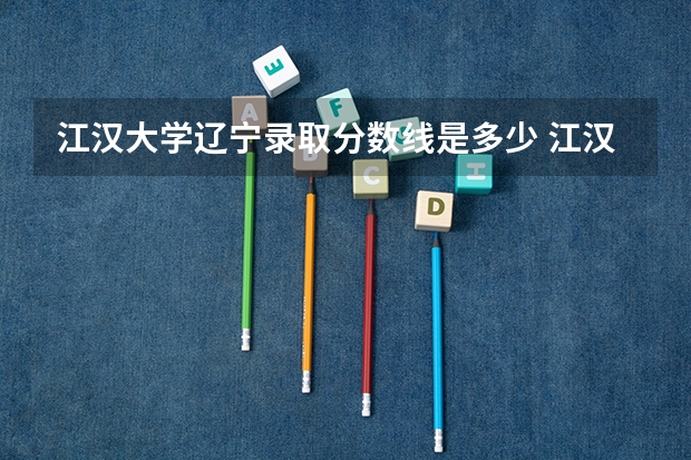 江汉大学辽宁录取分数线是多少 江汉大学辽宁招多少人