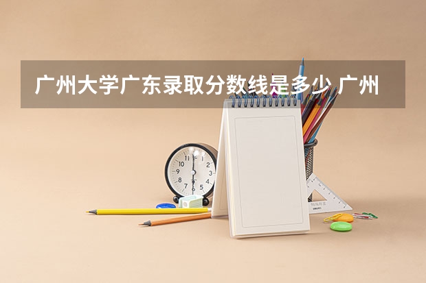 广州大学广东录取分数线是多少 广州大学广东招多少人