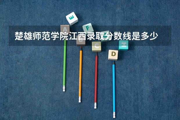 楚雄师范学院江西录取分数线是多少 楚雄师范学院江西招多少人