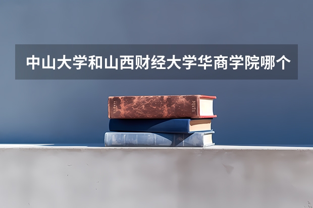 中山大学和山西财经大学华商学院哪个更好 历年录取分数线对比