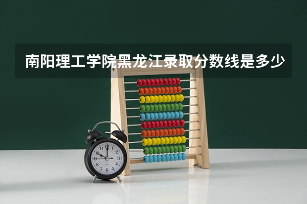 南阳理工学院黑龙江录取分数线是多少 南阳理工学院黑龙江招多少人