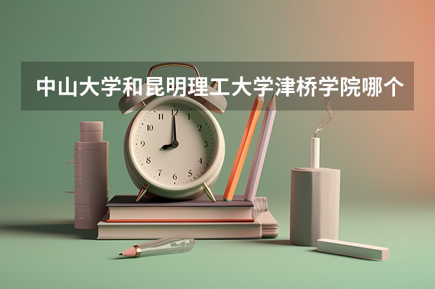 中山大学和昆明理工大学津桥学院哪个更好 历年录取分数线对比